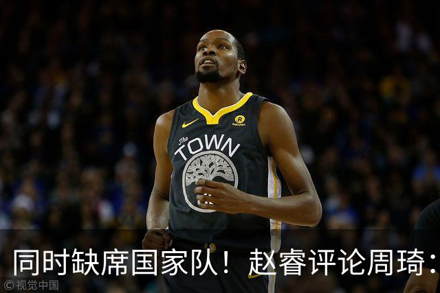 同时缺席国家队！赵睿评论周琦：研究布伦森特点教我，周琦：然后你打裁判？