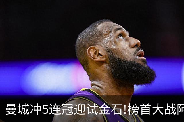 曼城冲5连冠迎试金石!榜首大战阿森纳望拿分?